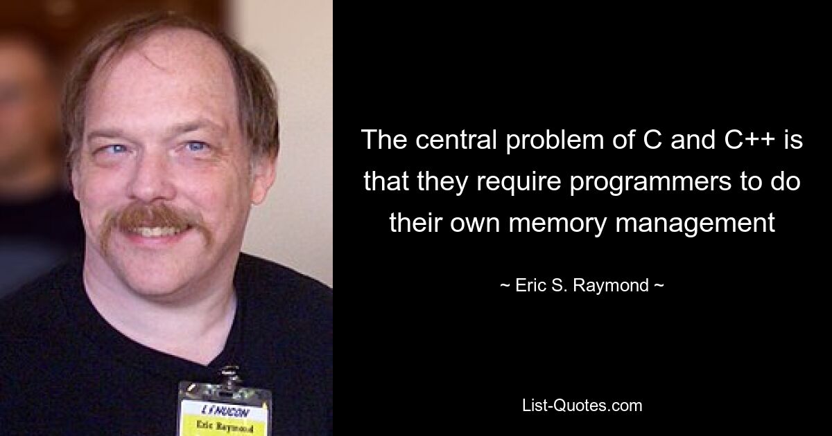 The central problem of C and C++ is that they require programmers to do their own memory management — © Eric S. Raymond