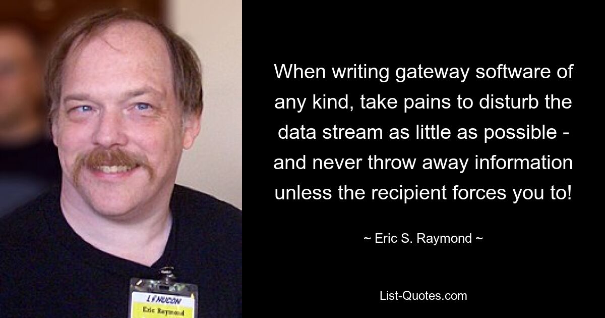 When writing gateway software of any kind, take pains to disturb the data stream as little as possible - and never throw away information unless the recipient forces you to! — © Eric S. Raymond