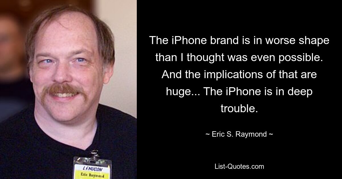 The iPhone brand is in worse shape than I thought was even possible. And the implications of that are huge... The iPhone is in deep trouble. — © Eric S. Raymond