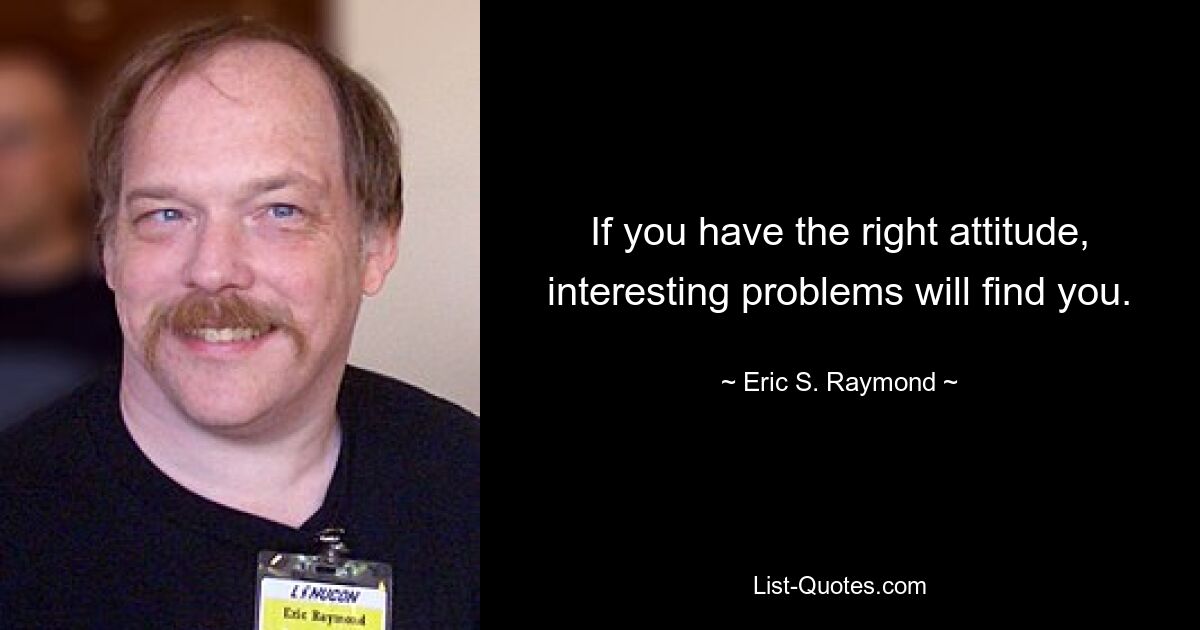 If you have the right attitude, interesting problems will find you. — © Eric S. Raymond