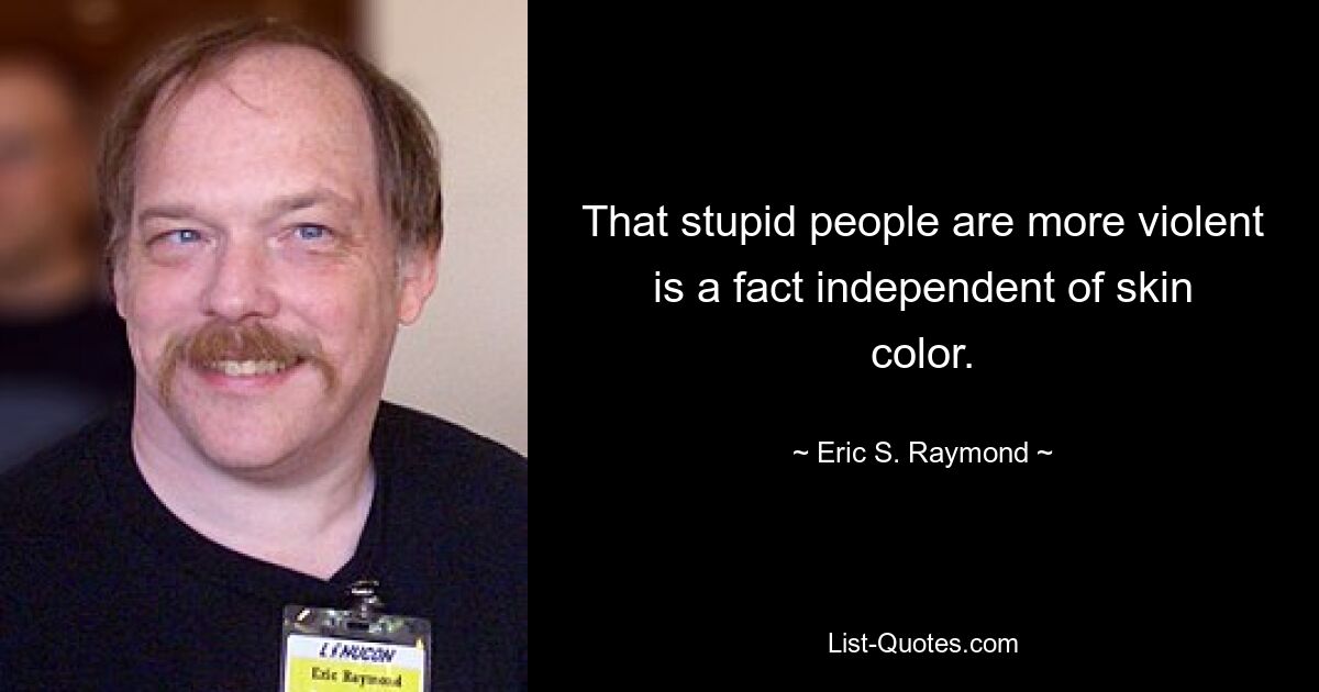 That stupid people are more violent is a fact independent of skin color. — © Eric S. Raymond