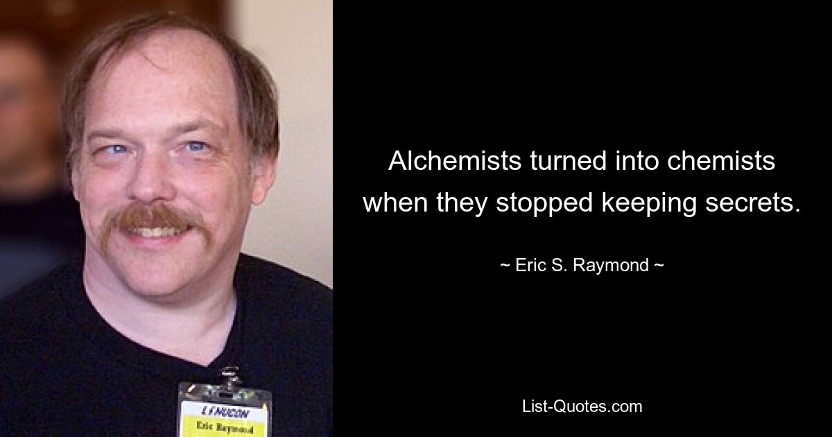 Alchemists turned into chemists
when they stopped keeping secrets. — © Eric S. Raymond