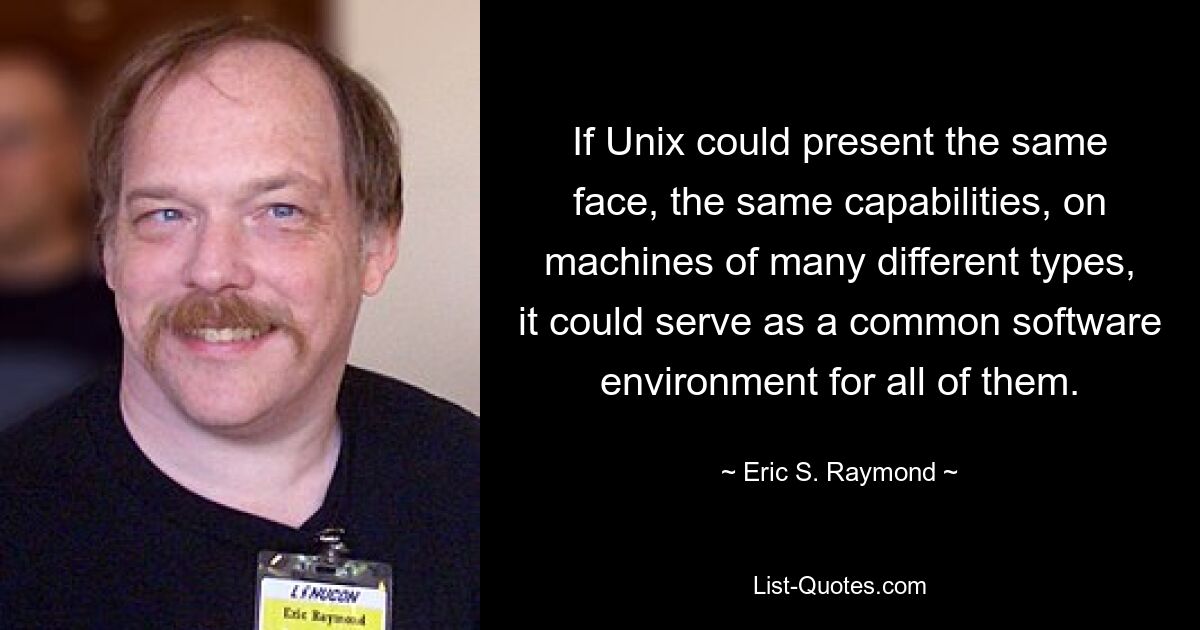 If Unix could present the same face, the same capabilities, on machines of many different types, it could serve as a common software environment for all of them. — © Eric S. Raymond