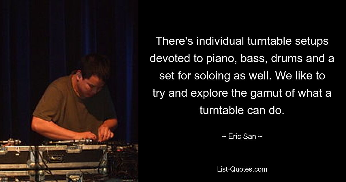 There's individual turntable setups devoted to piano, bass, drums and a set for soloing as well. We like to try and explore the gamut of what a turntable can do. — © Eric San