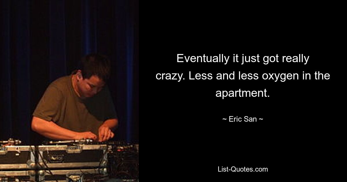 Eventually it just got really crazy. Less and less oxygen in the apartment. — © Eric San