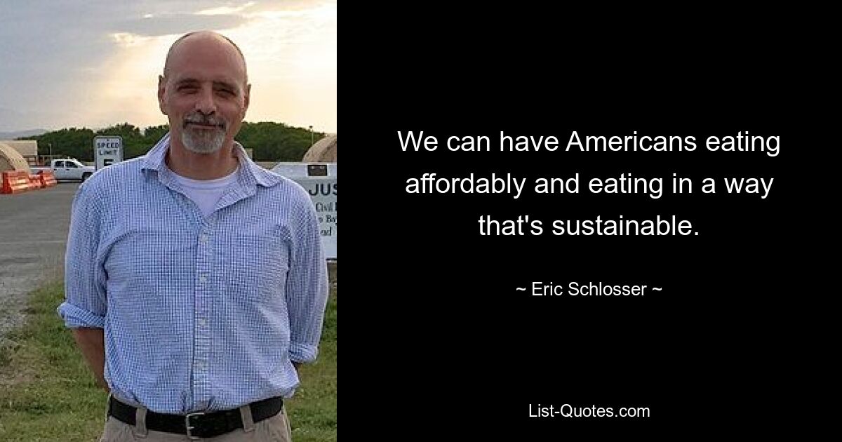 We can have Americans eating affordably and eating in a way that's sustainable. — © Eric Schlosser