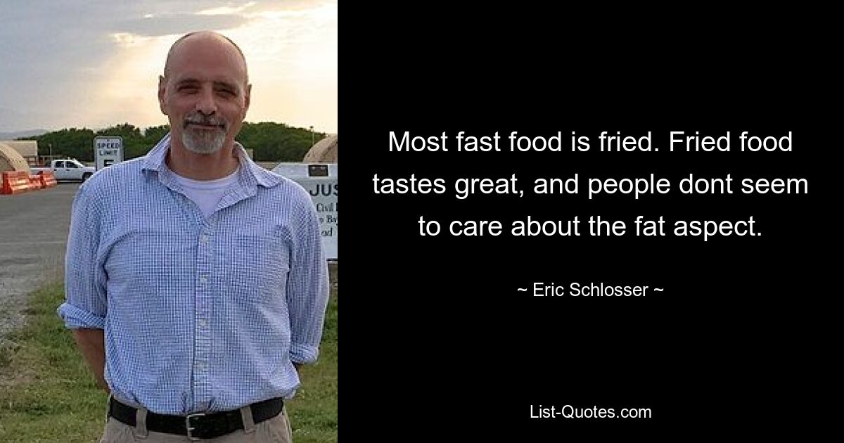 Most fast food is fried. Fried food tastes great, and people dont seem to care about the fat aspect. — © Eric Schlosser