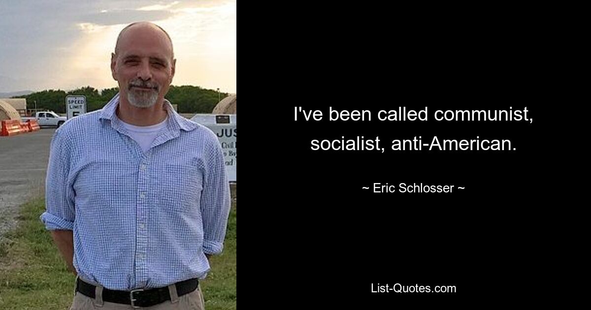 I've been called communist, socialist, anti-American. — © Eric Schlosser