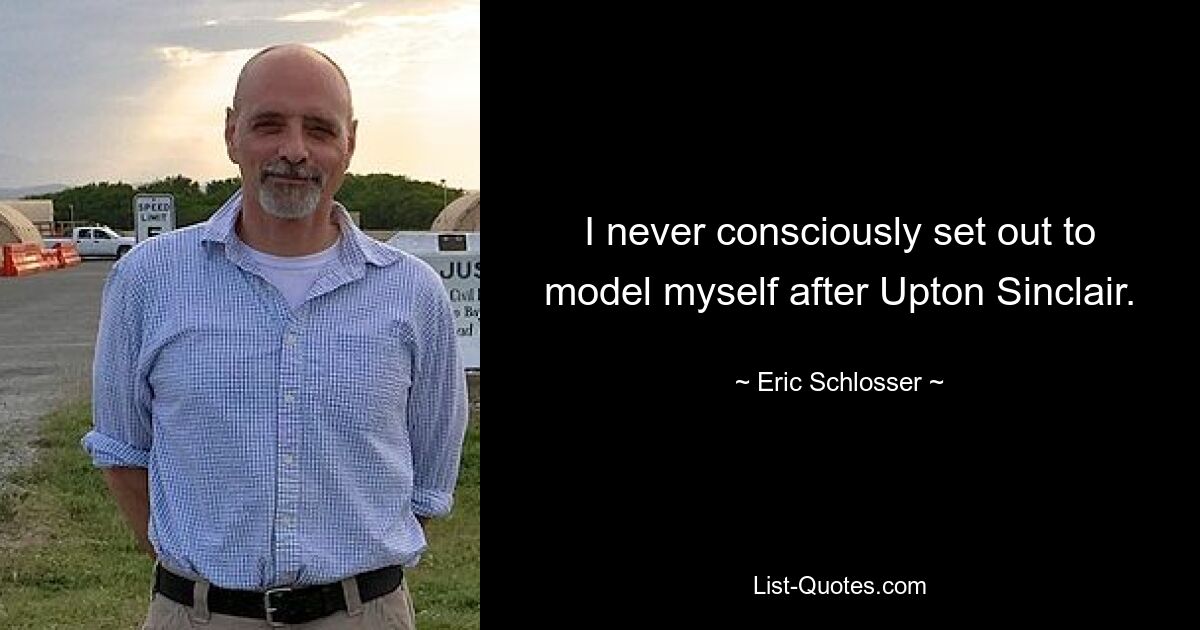 I never consciously set out to model myself after Upton Sinclair. — © Eric Schlosser