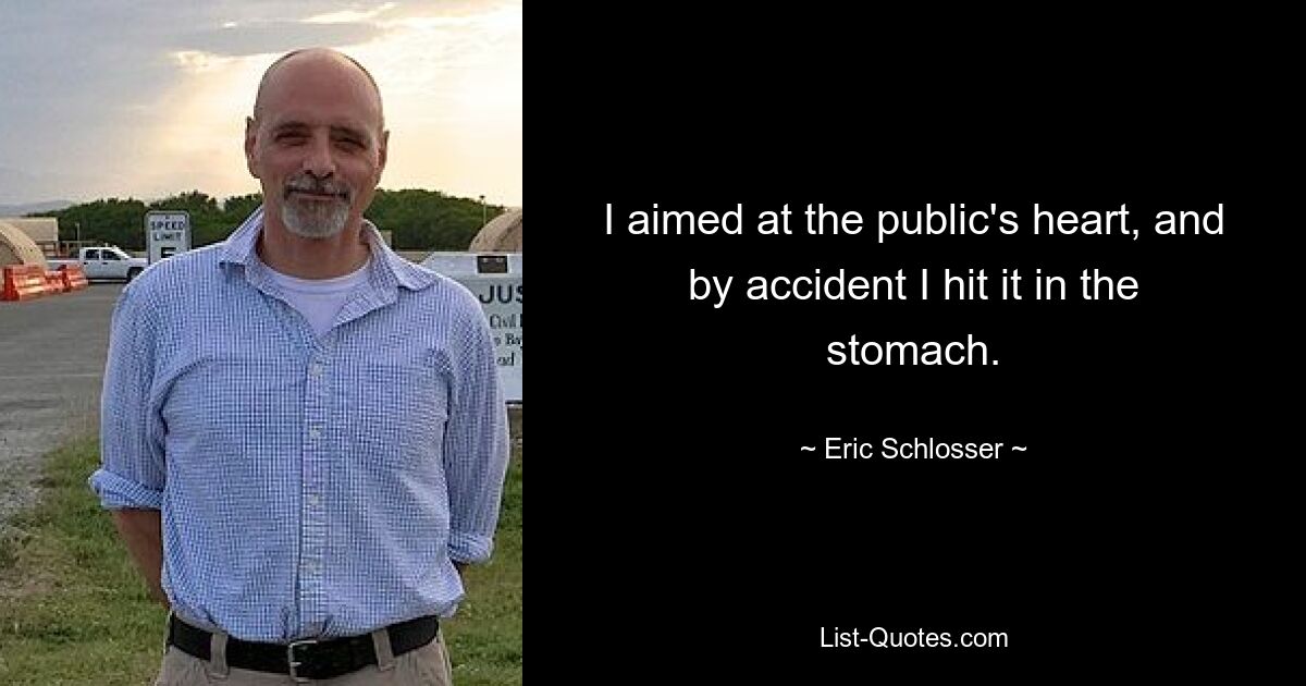 I aimed at the public's heart, and by accident I hit it in the stomach. — © Eric Schlosser