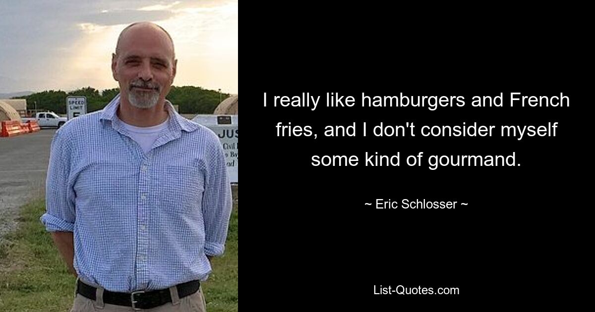 I really like hamburgers and French fries, and I don't consider myself some kind of gourmand. — © Eric Schlosser