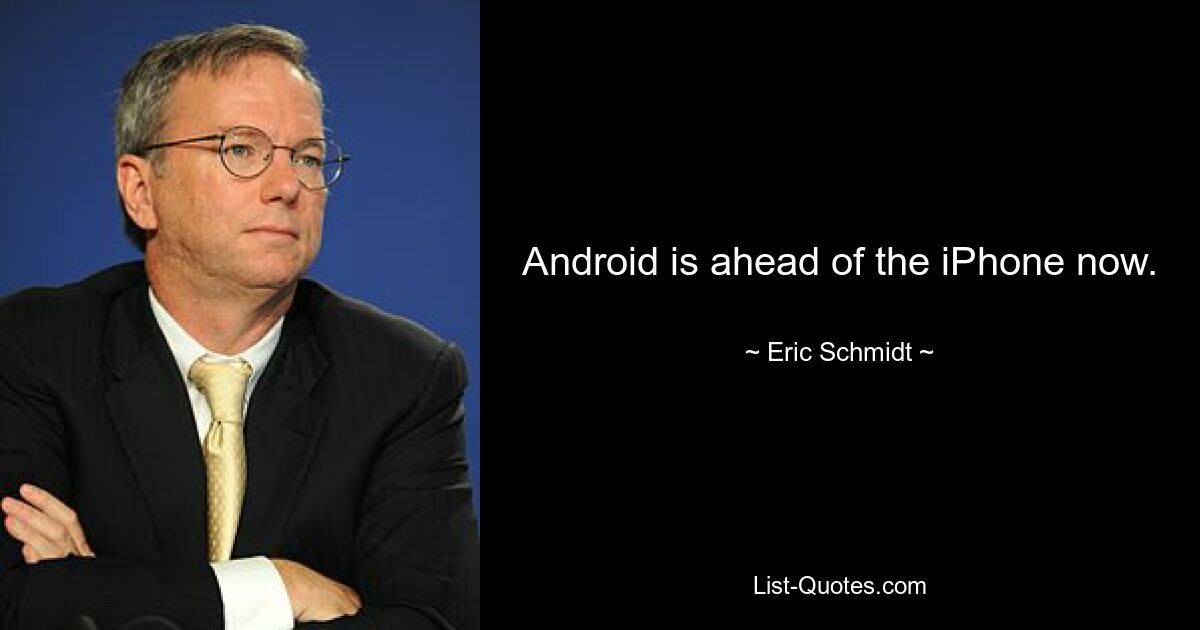 Android is ahead of the iPhone now. — © Eric Schmidt