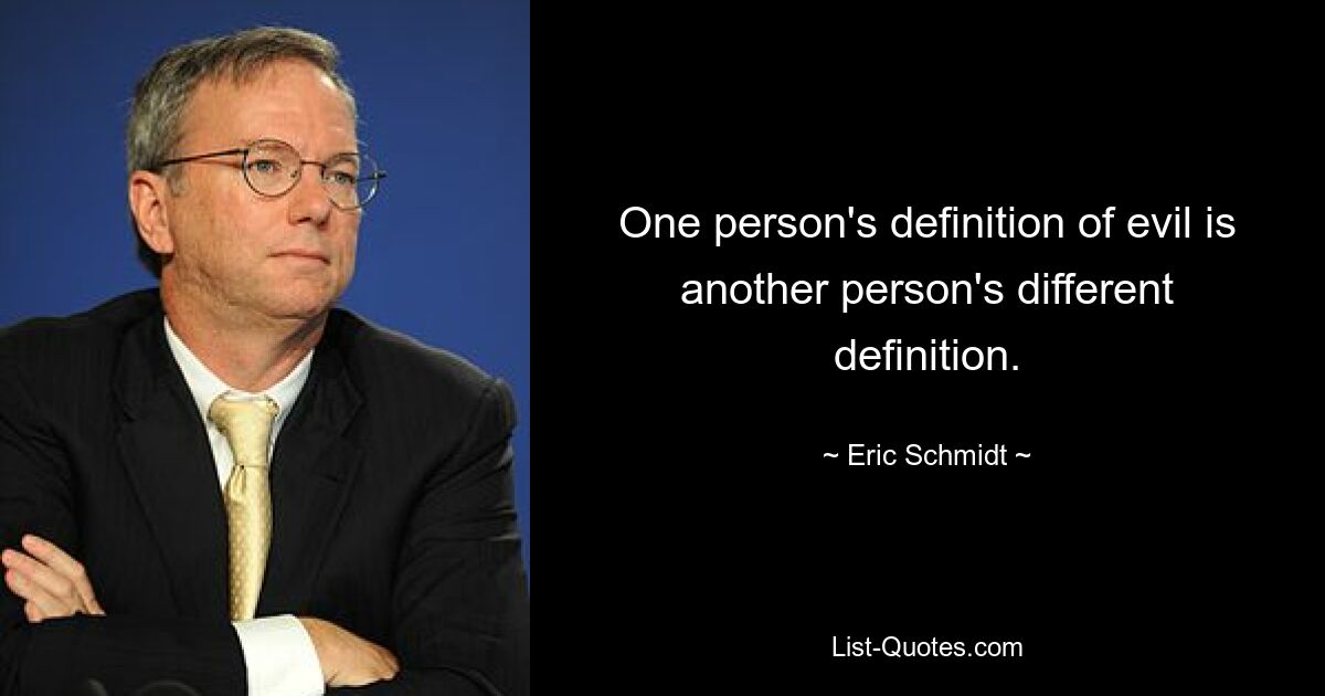 One person's definition of evil is another person's different definition. — © Eric Schmidt