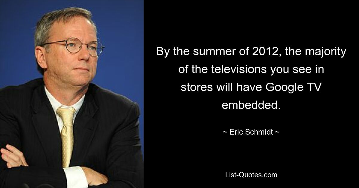 By the summer of 2012, the majority of the televisions you see in stores will have Google TV embedded. — © Eric Schmidt