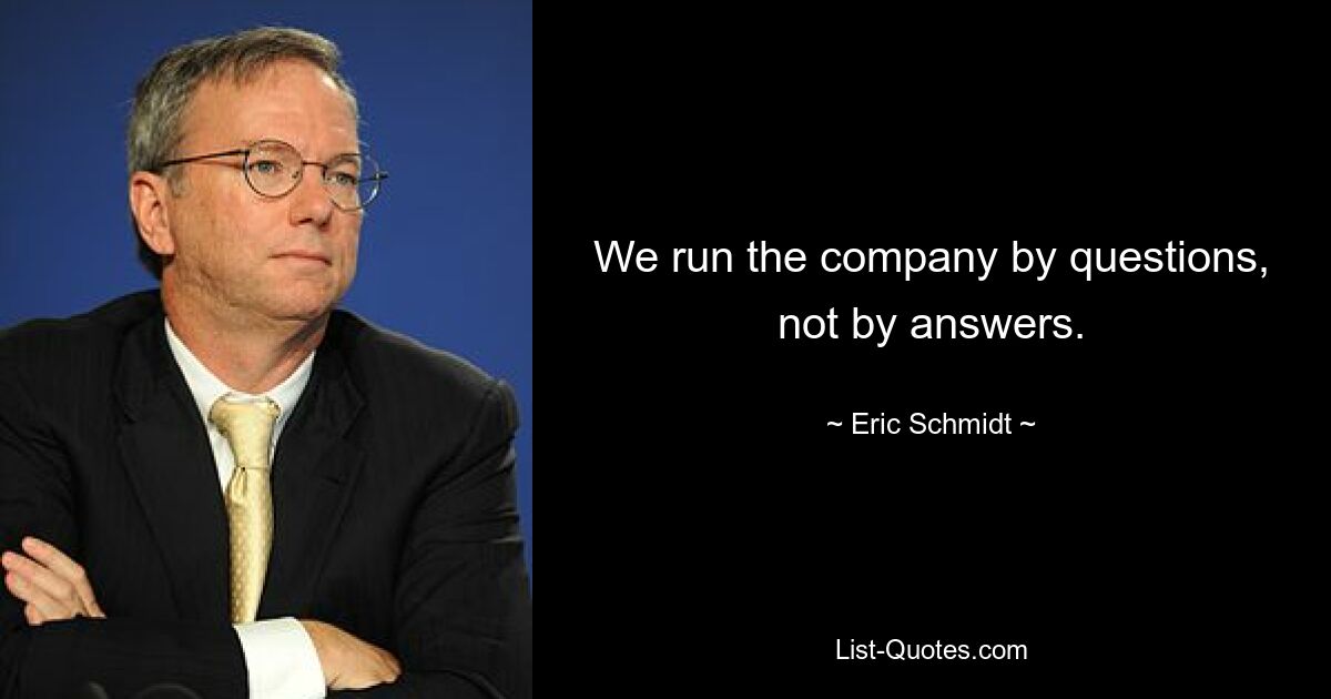 We run the company by questions, not by answers. — © Eric Schmidt