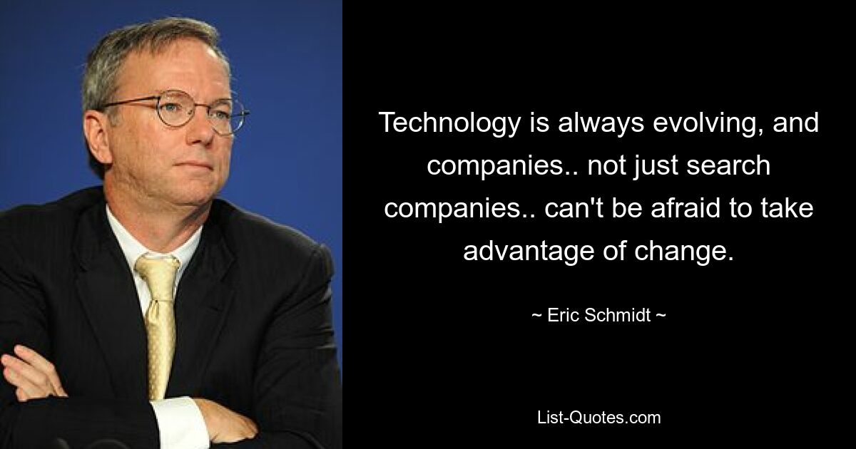 Technology is always evolving, and companies.. not just search companies.. can't be afraid to take advantage of change. — © Eric Schmidt