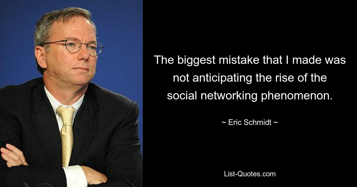 The biggest mistake that I made was not anticipating the rise of the social networking phenomenon. — © Eric Schmidt