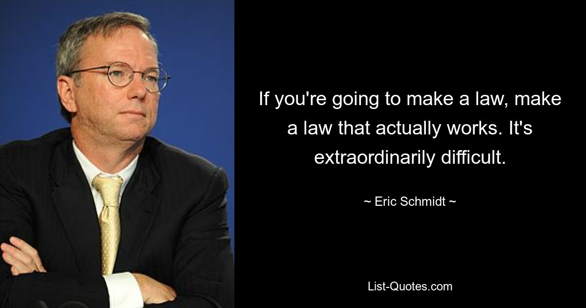 If you're going to make a law, make a law that actually works. It's extraordinarily difficult. — © Eric Schmidt