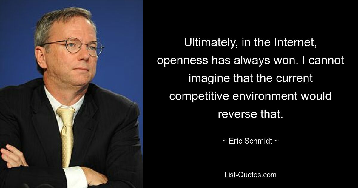 Ultimately, in the Internet, openness has always won. I cannot imagine that the current competitive environment would reverse that. — © Eric Schmidt