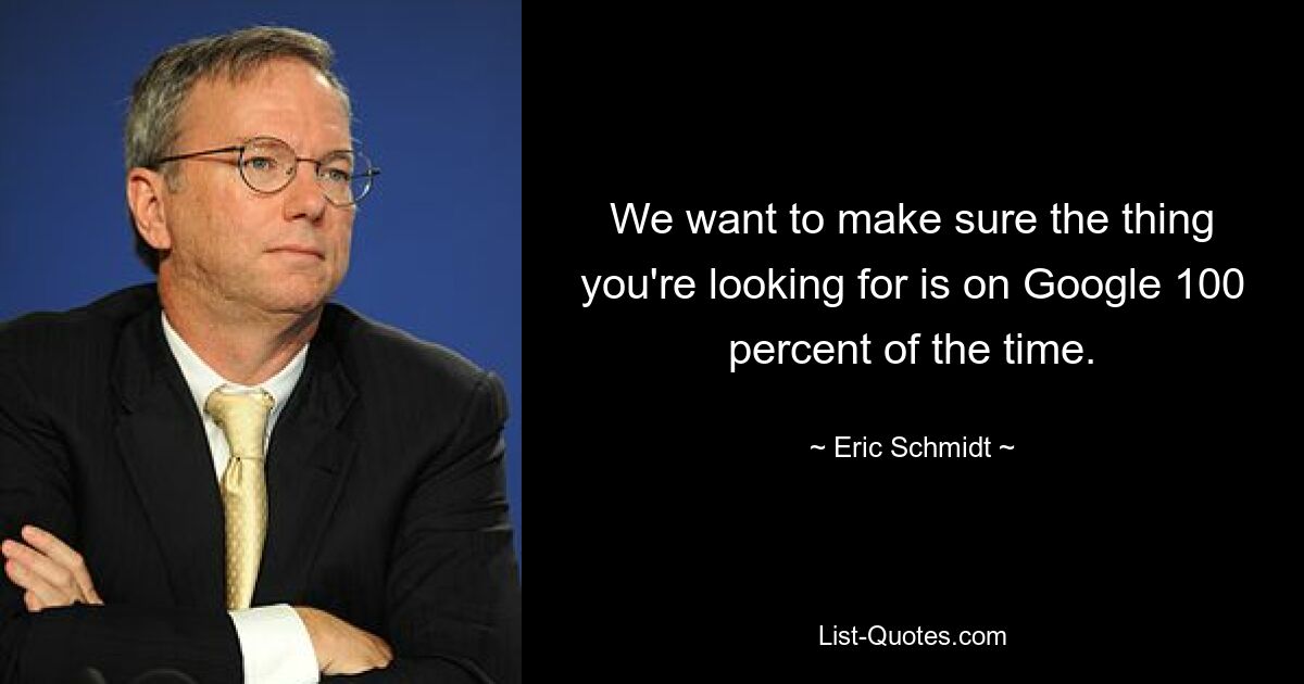 We want to make sure the thing you're looking for is on Google 100 percent of the time. — © Eric Schmidt