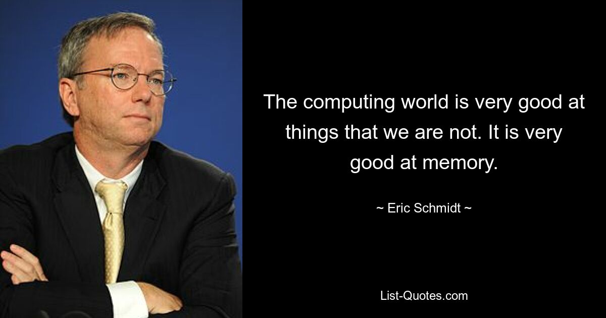 The computing world is very good at things that we are not. It is very good at memory. — © Eric Schmidt