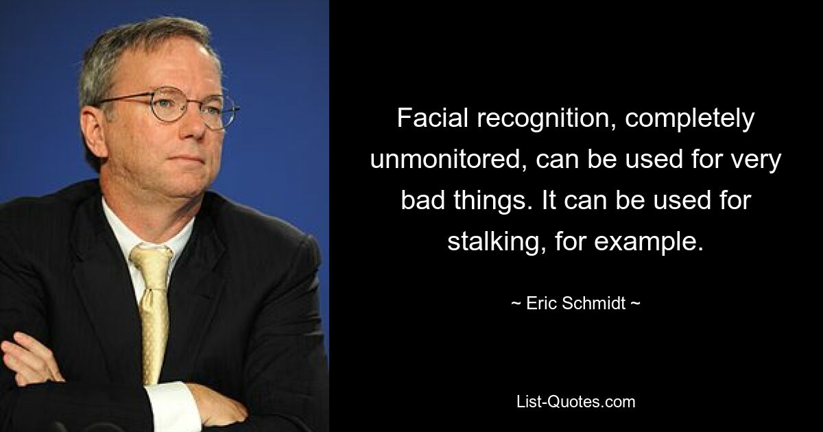 Facial recognition, completely unmonitored, can be used for very bad things. It can be used for stalking, for example. — © Eric Schmidt