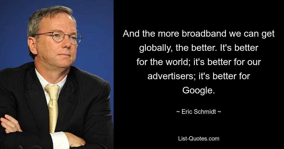 Und je mehr Breitband wir weltweit bekommen können, desto besser. Es ist besser für die Welt; es ist besser für unsere Werbetreibenden; es ist besser für Google. — © Eric Schmidt 