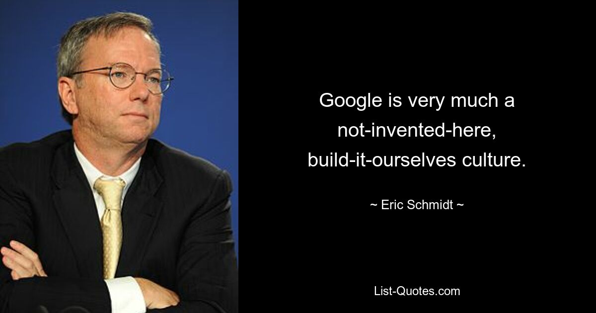 Google is very much a not-invented-here, build-it-ourselves culture. — © Eric Schmidt