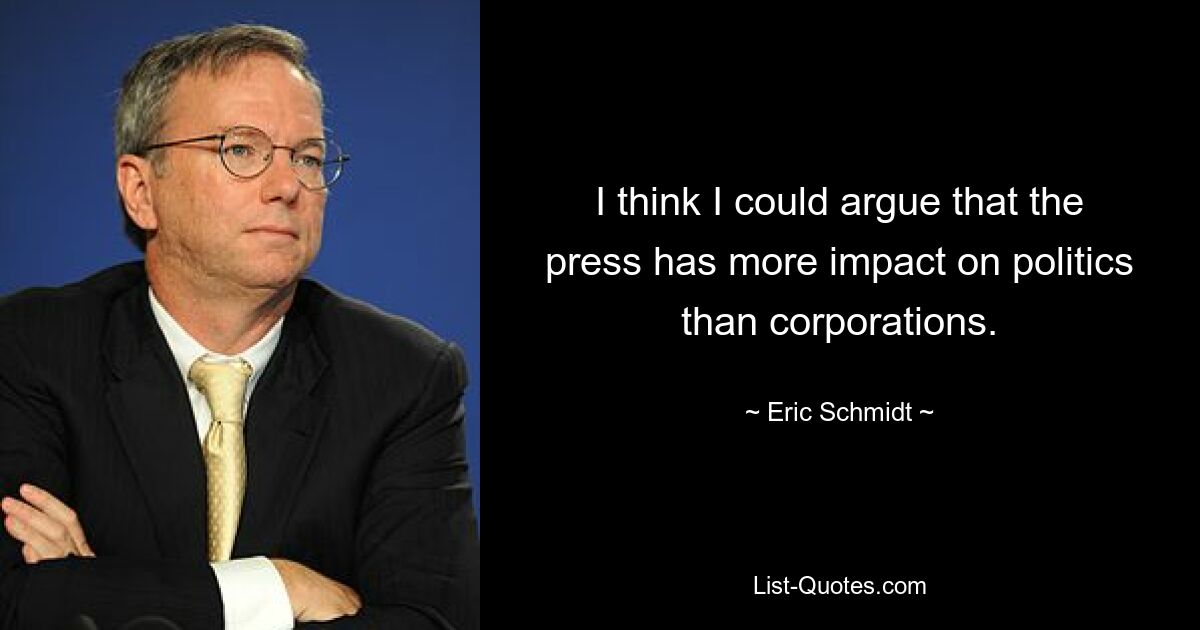 I think I could argue that the press has more impact on politics than corporations. — © Eric Schmidt