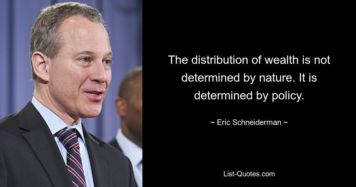 The distribution of wealth is not determined by nature. It is determined by policy. — © Eric Schneiderman