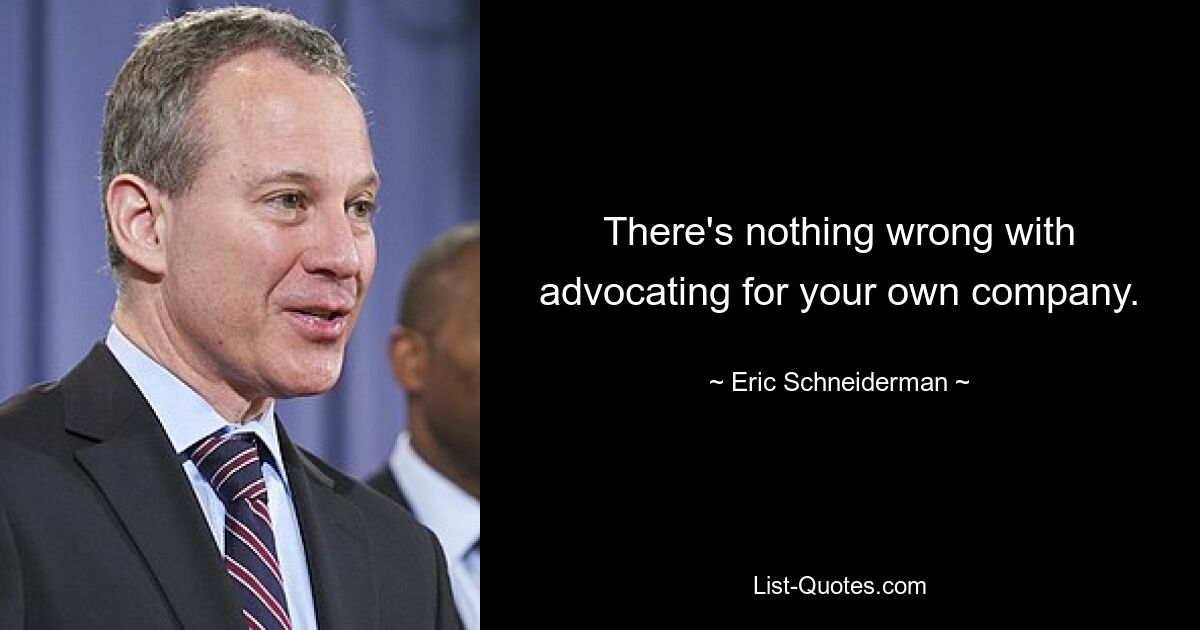 There's nothing wrong with advocating for your own company. — © Eric Schneiderman