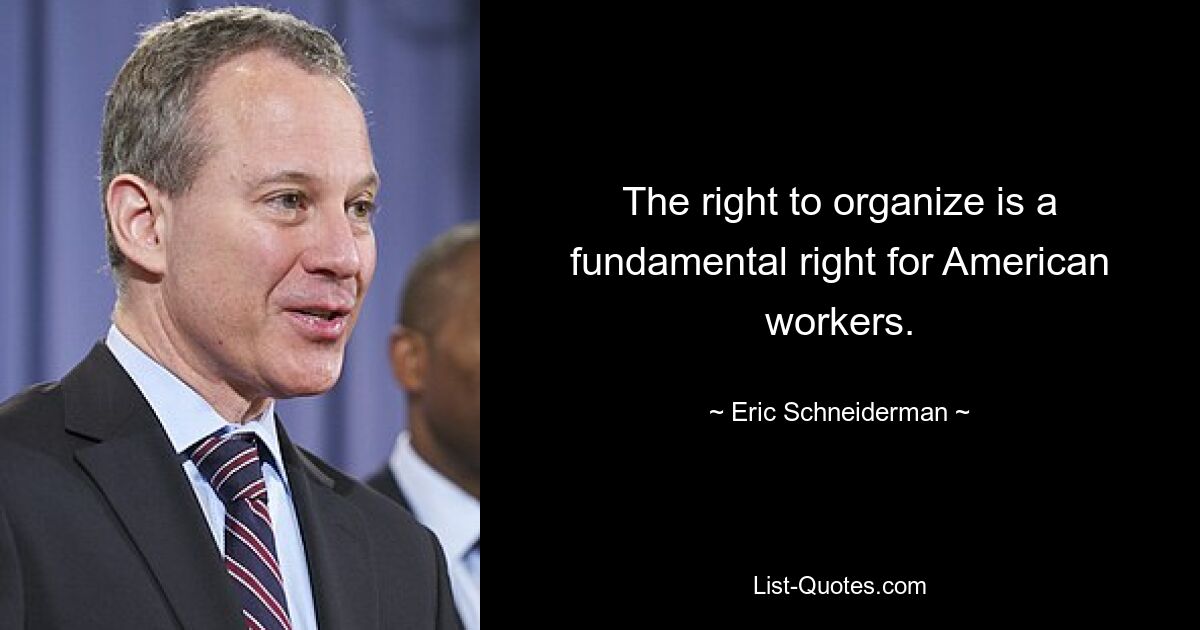 The right to organize is a fundamental right for American workers. — © Eric Schneiderman