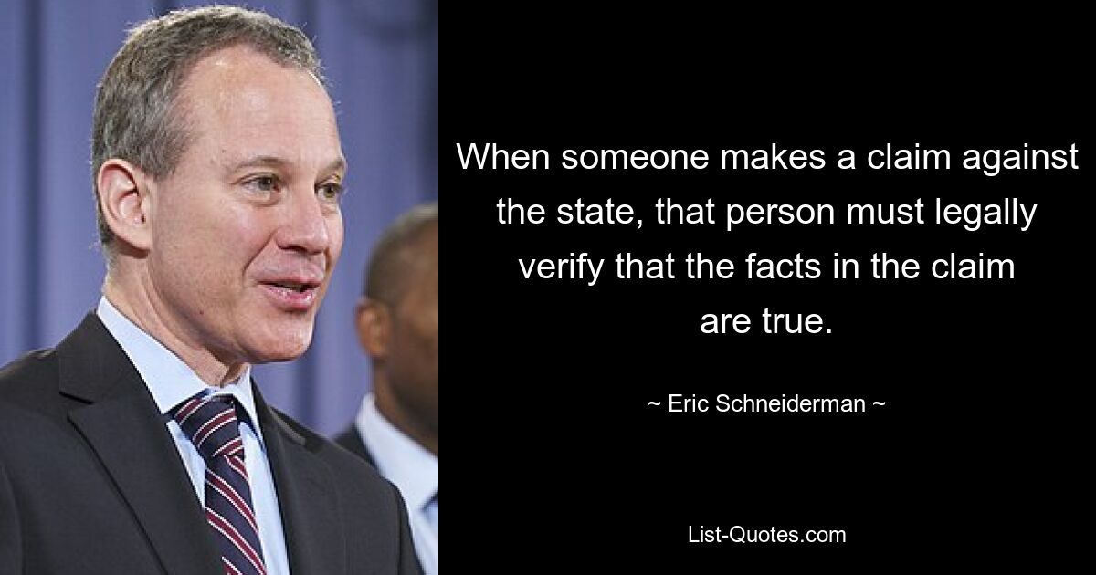 When someone makes a claim against the state, that person must legally verify that the facts in the claim are true. — © Eric Schneiderman