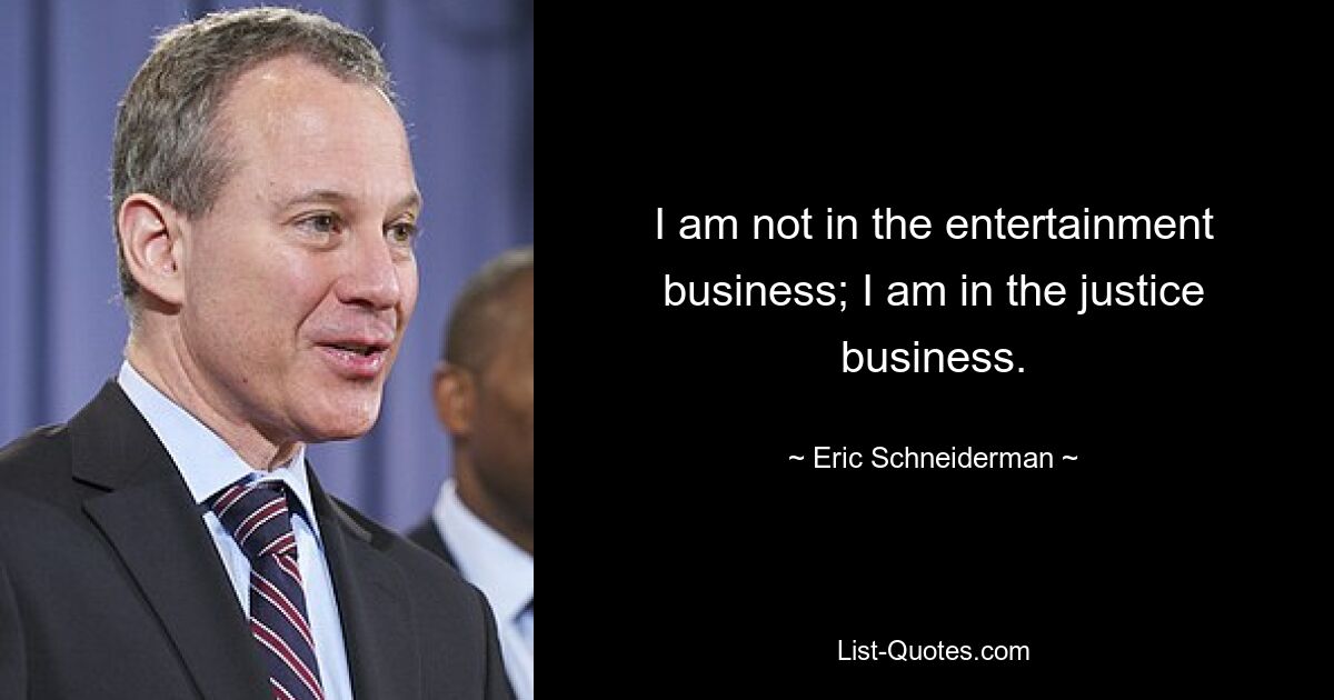 I am not in the entertainment business; I am in the justice business. — © Eric Schneiderman