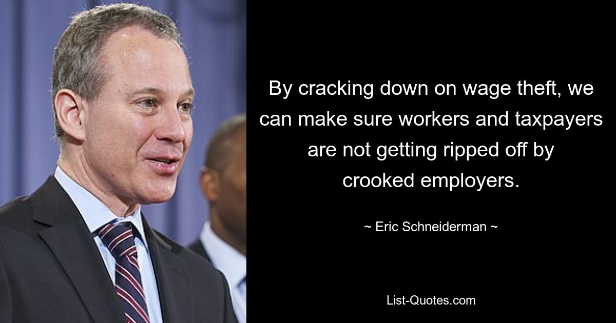 By cracking down on wage theft, we can make sure workers and taxpayers are not getting ripped off by crooked employers. — © Eric Schneiderman