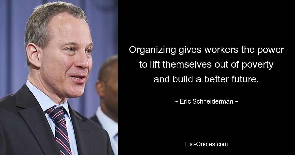 Organizing gives workers the power to lift themselves out of poverty and build a better future. — © Eric Schneiderman