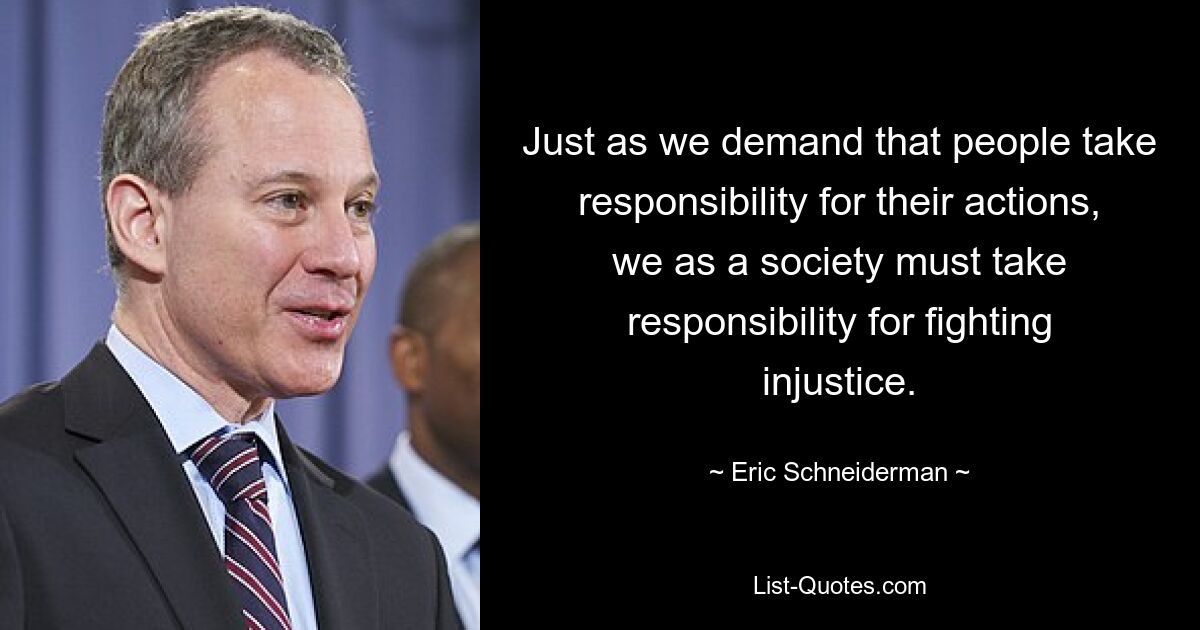 Just as we demand that people take responsibility for their actions, we as a society must take responsibility for fighting injustice. — © Eric Schneiderman