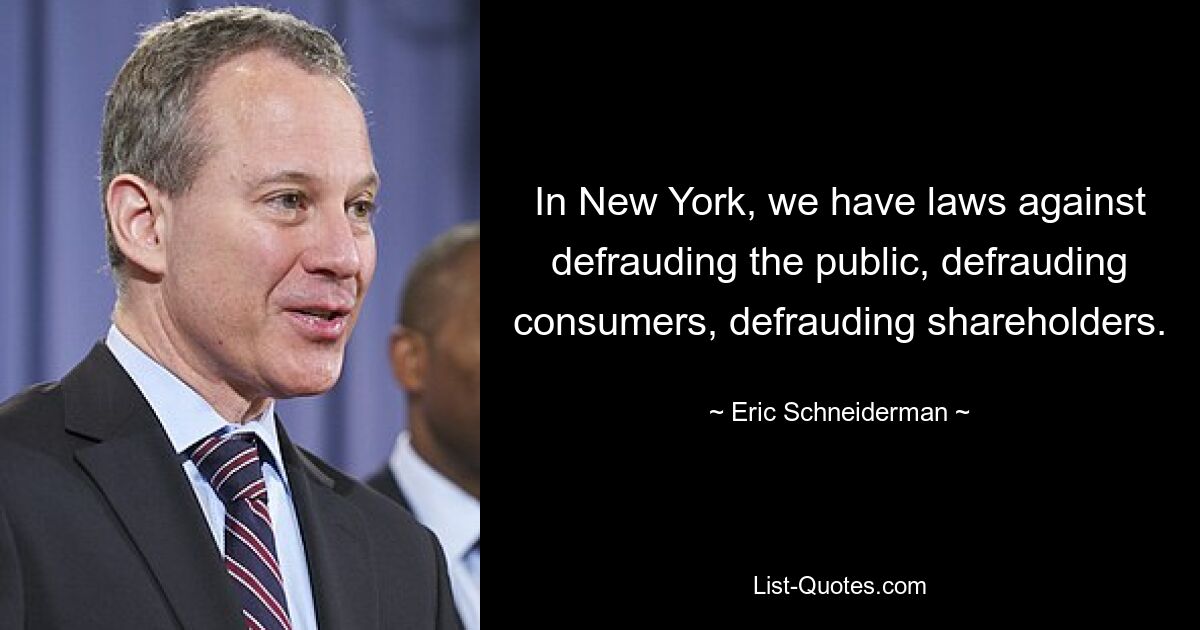 In New York, we have laws against defrauding the public, defrauding consumers, defrauding shareholders. — © Eric Schneiderman