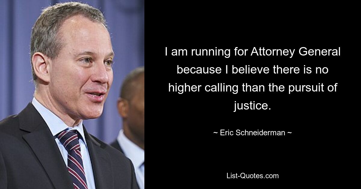 I am running for Attorney General because I believe there is no higher calling than the pursuit of justice. — © Eric Schneiderman