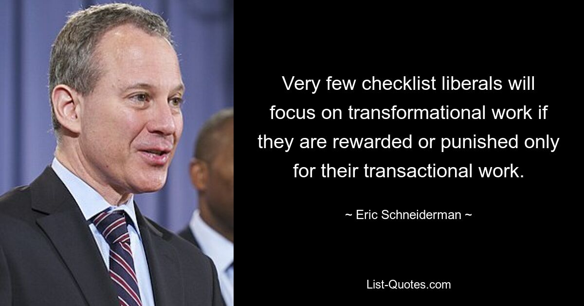 Very few checklist liberals will focus on transformational work if they are rewarded or punished only for their transactional work. — © Eric Schneiderman