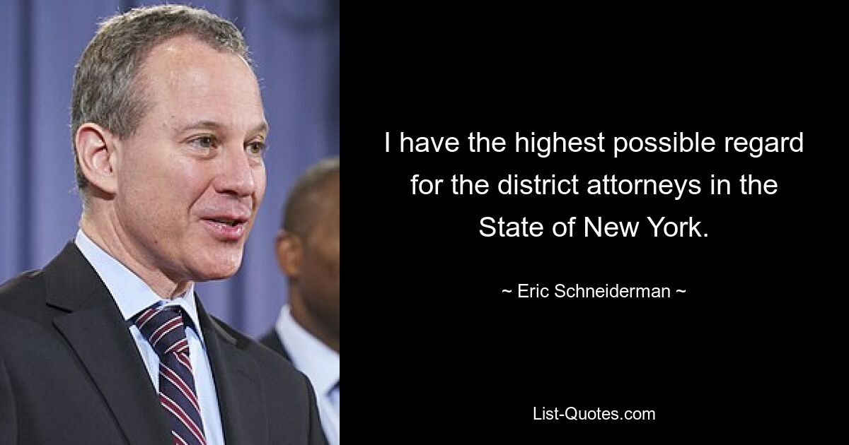 I have the highest possible regard for the district attorneys in the State of New York. — © Eric Schneiderman