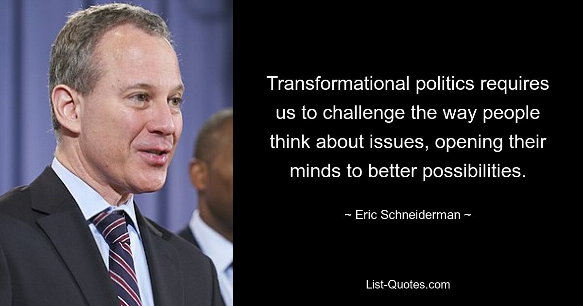 Transformational politics requires us to challenge the way people think about issues, opening their minds to better possibilities. — © Eric Schneiderman