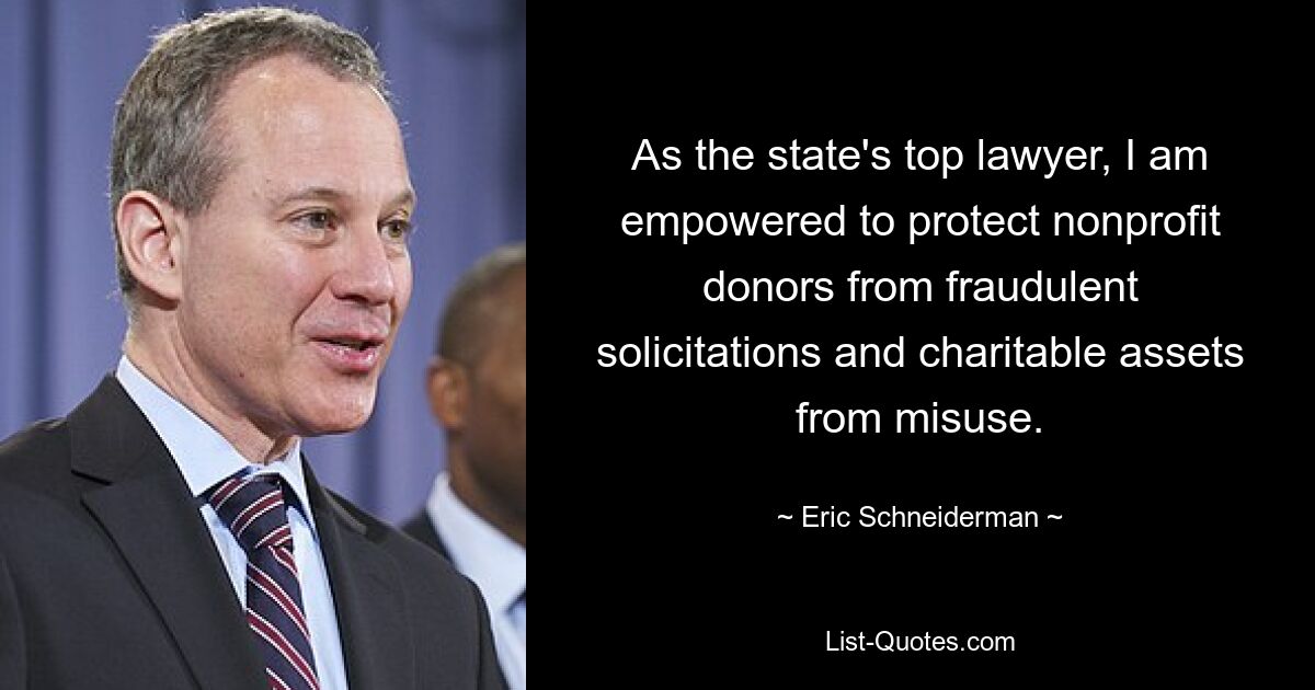 As the state's top lawyer, I am empowered to protect nonprofit donors from fraudulent solicitations and charitable assets from misuse. — © Eric Schneiderman