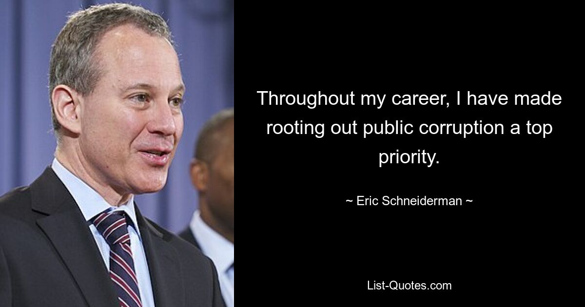 Throughout my career, I have made rooting out public corruption a top priority. — © Eric Schneiderman