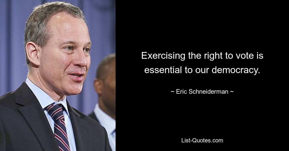 Exercising the right to vote is essential to our democracy. — © Eric Schneiderman