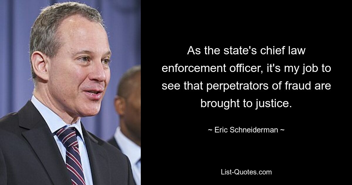 As the state's chief law enforcement officer, it's my job to see that perpetrators of fraud are brought to justice. — © Eric Schneiderman