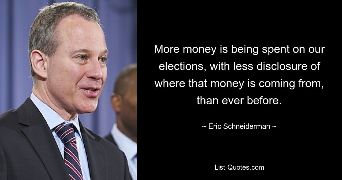 More money is being spent on our elections, with less disclosure of where that money is coming from, than ever before. — © Eric Schneiderman