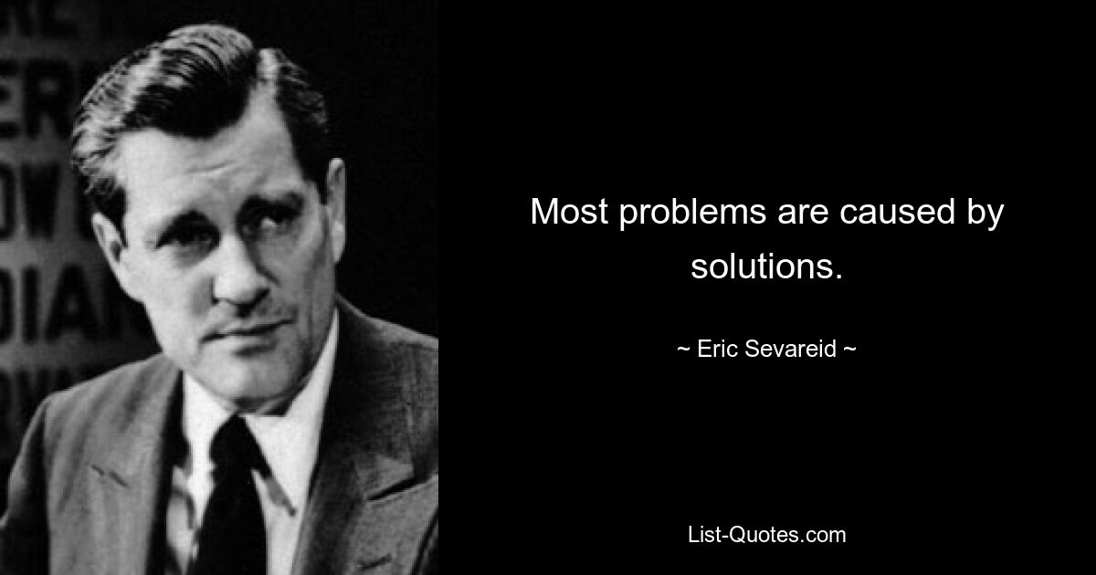 Most problems are caused by solutions. — © Eric Sevareid