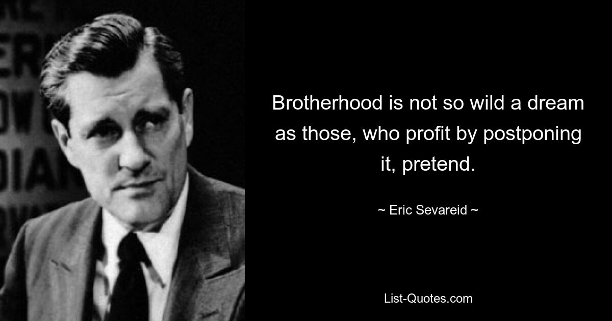 Brotherhood is not so wild a dream as those, who profit by postponing it, pretend. — © Eric Sevareid