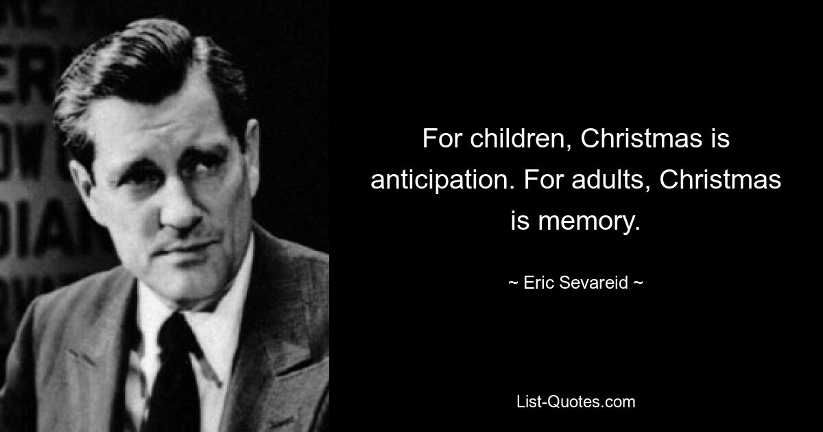 For children, Christmas is anticipation. For adults, Christmas is memory. — © Eric Sevareid